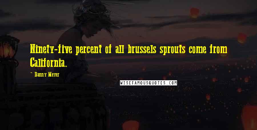 Danny Meyer Quotes: Ninety-five percent of all brussels sprouts come from California.