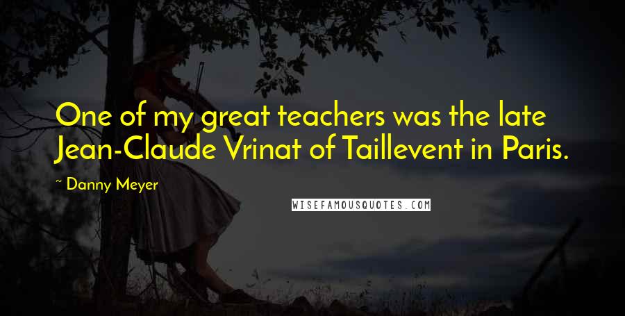 Danny Meyer Quotes: One of my great teachers was the late Jean-Claude Vrinat of Taillevent in Paris.