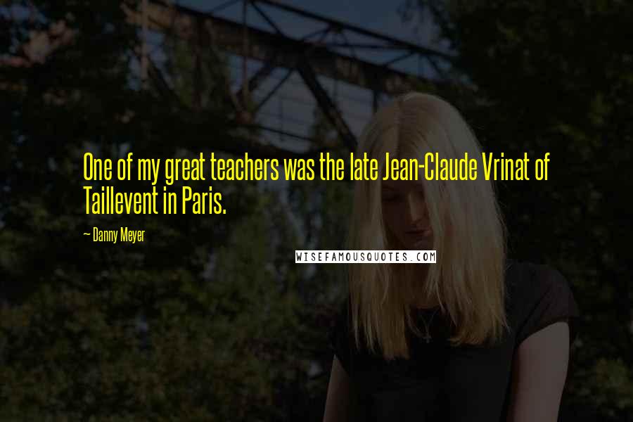 Danny Meyer Quotes: One of my great teachers was the late Jean-Claude Vrinat of Taillevent in Paris.