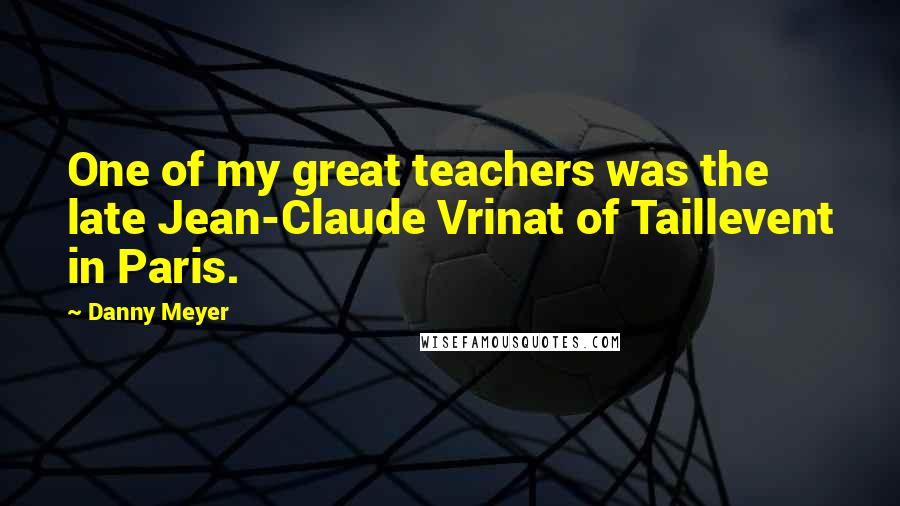 Danny Meyer Quotes: One of my great teachers was the late Jean-Claude Vrinat of Taillevent in Paris.