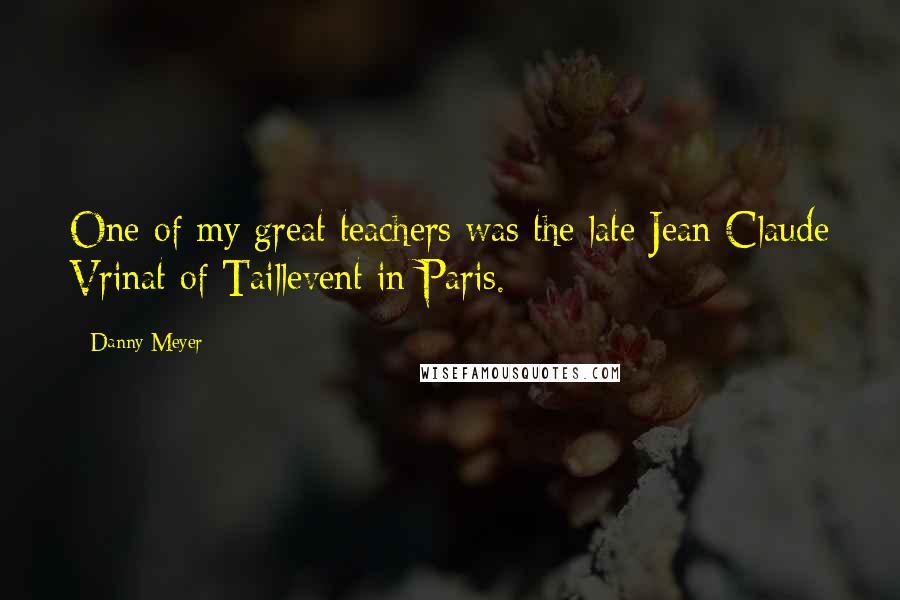 Danny Meyer Quotes: One of my great teachers was the late Jean-Claude Vrinat of Taillevent in Paris.