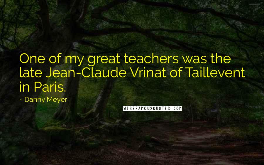 Danny Meyer Quotes: One of my great teachers was the late Jean-Claude Vrinat of Taillevent in Paris.