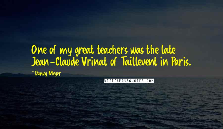 Danny Meyer Quotes: One of my great teachers was the late Jean-Claude Vrinat of Taillevent in Paris.