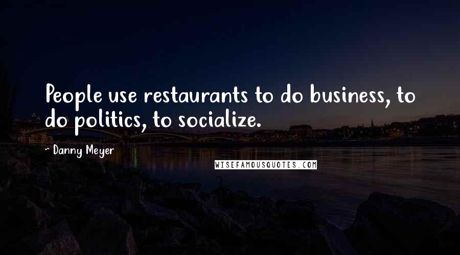 Danny Meyer Quotes: People use restaurants to do business, to do politics, to socialize.