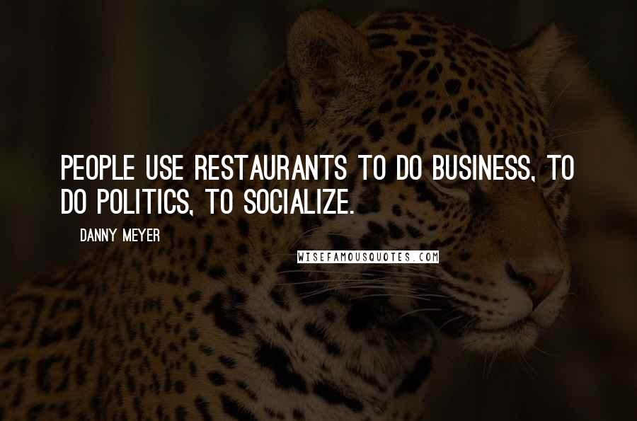 Danny Meyer Quotes: People use restaurants to do business, to do politics, to socialize.