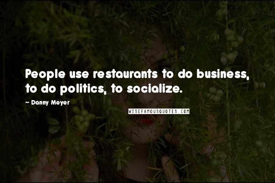 Danny Meyer Quotes: People use restaurants to do business, to do politics, to socialize.