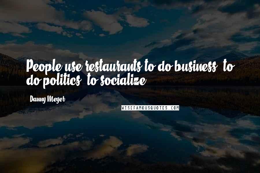 Danny Meyer Quotes: People use restaurants to do business, to do politics, to socialize.