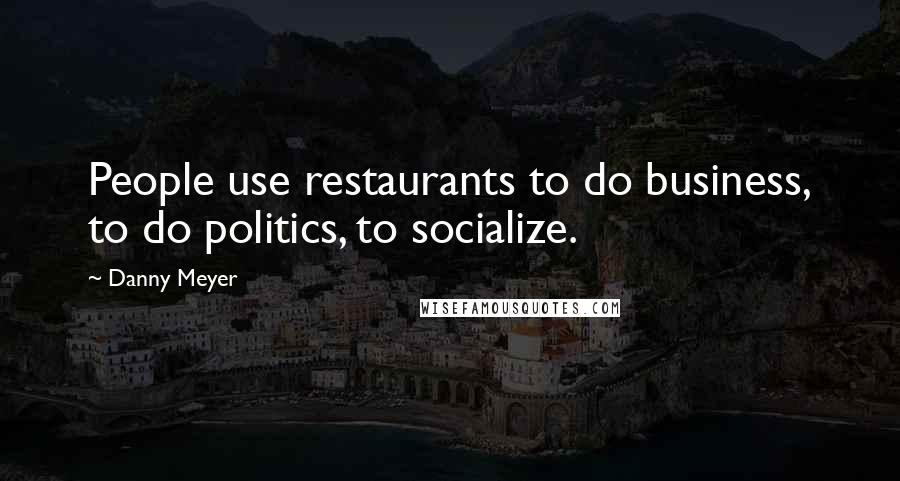 Danny Meyer Quotes: People use restaurants to do business, to do politics, to socialize.