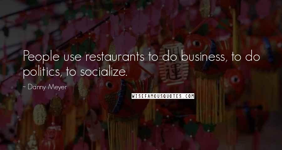 Danny Meyer Quotes: People use restaurants to do business, to do politics, to socialize.