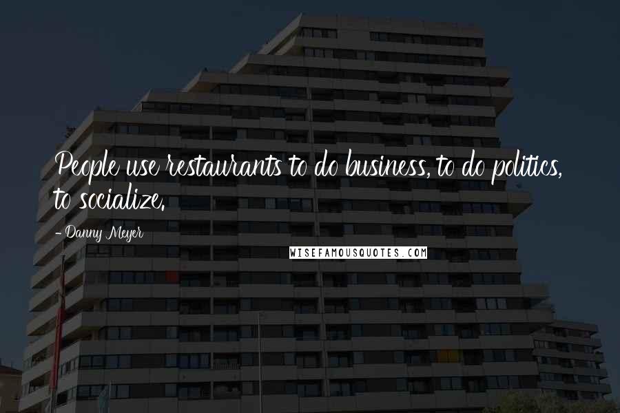 Danny Meyer Quotes: People use restaurants to do business, to do politics, to socialize.