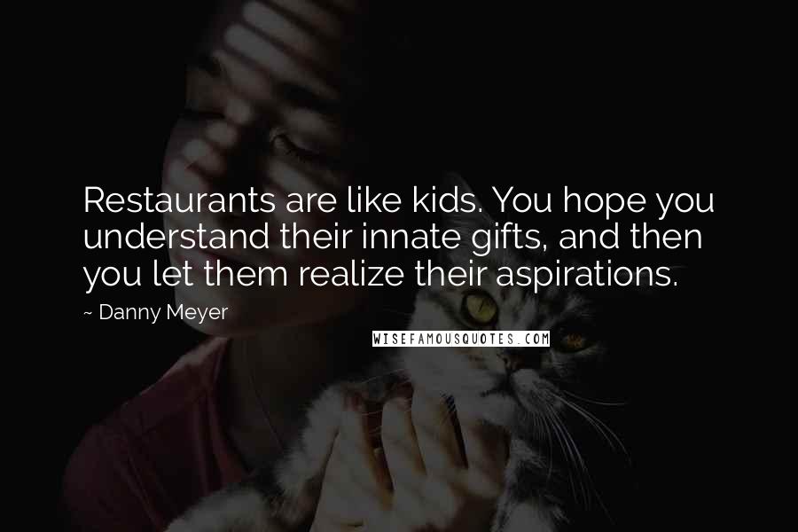 Danny Meyer Quotes: Restaurants are like kids. You hope you understand their innate gifts, and then you let them realize their aspirations.