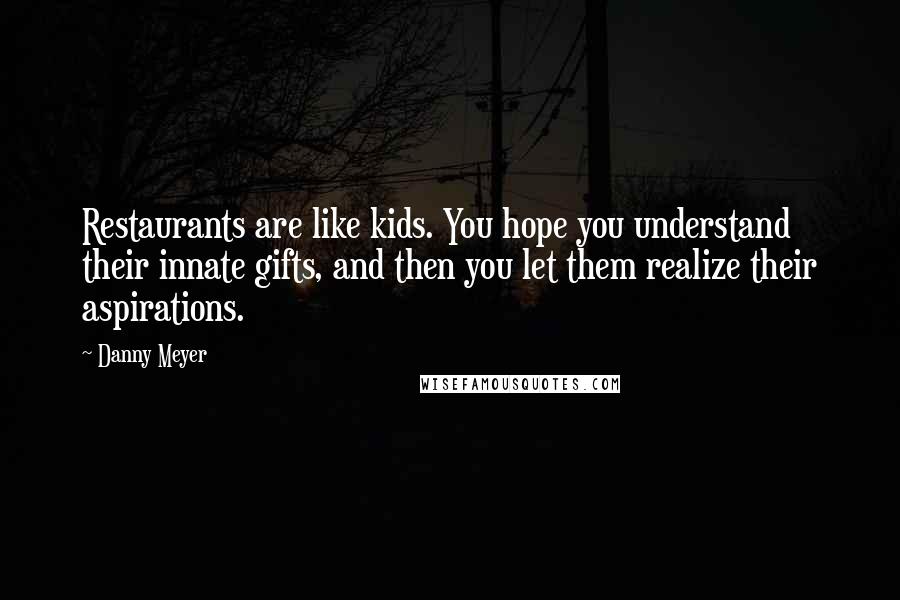 Danny Meyer Quotes: Restaurants are like kids. You hope you understand their innate gifts, and then you let them realize their aspirations.