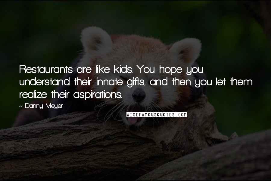 Danny Meyer Quotes: Restaurants are like kids. You hope you understand their innate gifts, and then you let them realize their aspirations.