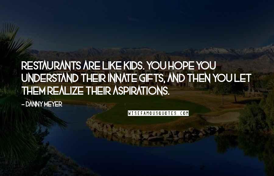 Danny Meyer Quotes: Restaurants are like kids. You hope you understand their innate gifts, and then you let them realize their aspirations.