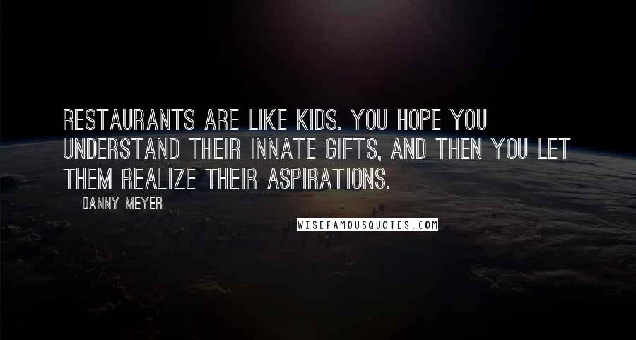 Danny Meyer Quotes: Restaurants are like kids. You hope you understand their innate gifts, and then you let them realize their aspirations.