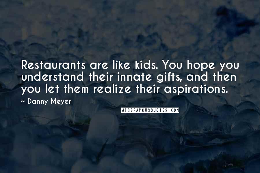 Danny Meyer Quotes: Restaurants are like kids. You hope you understand their innate gifts, and then you let them realize their aspirations.