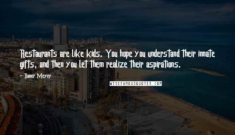 Danny Meyer Quotes: Restaurants are like kids. You hope you understand their innate gifts, and then you let them realize their aspirations.