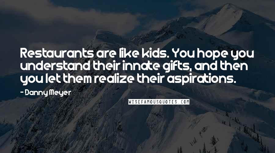 Danny Meyer Quotes: Restaurants are like kids. You hope you understand their innate gifts, and then you let them realize their aspirations.