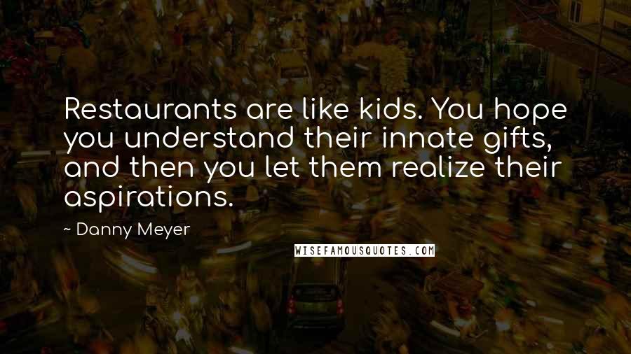 Danny Meyer Quotes: Restaurants are like kids. You hope you understand their innate gifts, and then you let them realize their aspirations.