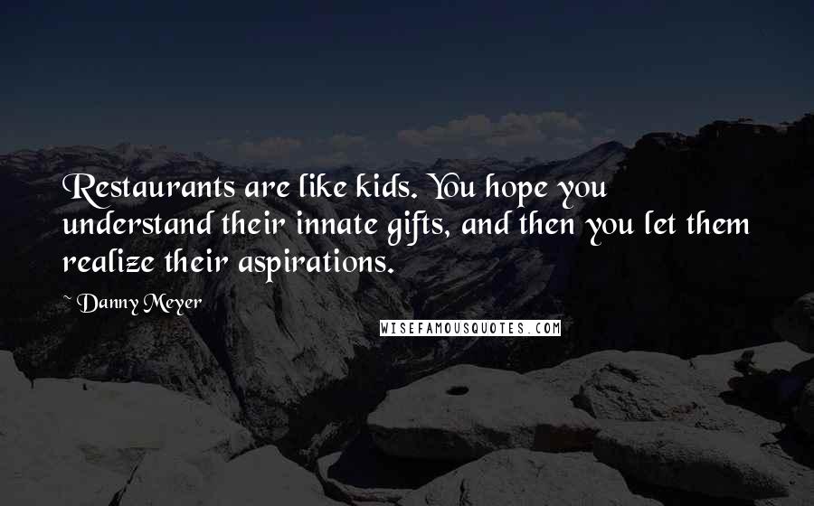 Danny Meyer Quotes: Restaurants are like kids. You hope you understand their innate gifts, and then you let them realize their aspirations.