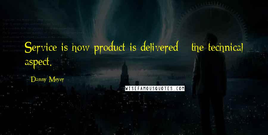 Danny Meyer Quotes: Service is how product is delivered - the technical aspect.