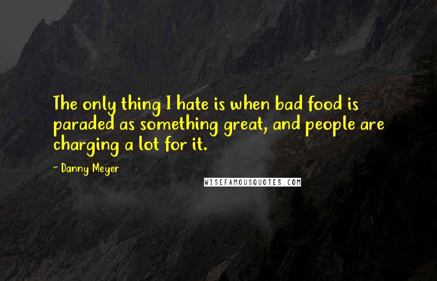 Danny Meyer Quotes: The only thing I hate is when bad food is paraded as something great, and people are charging a lot for it.