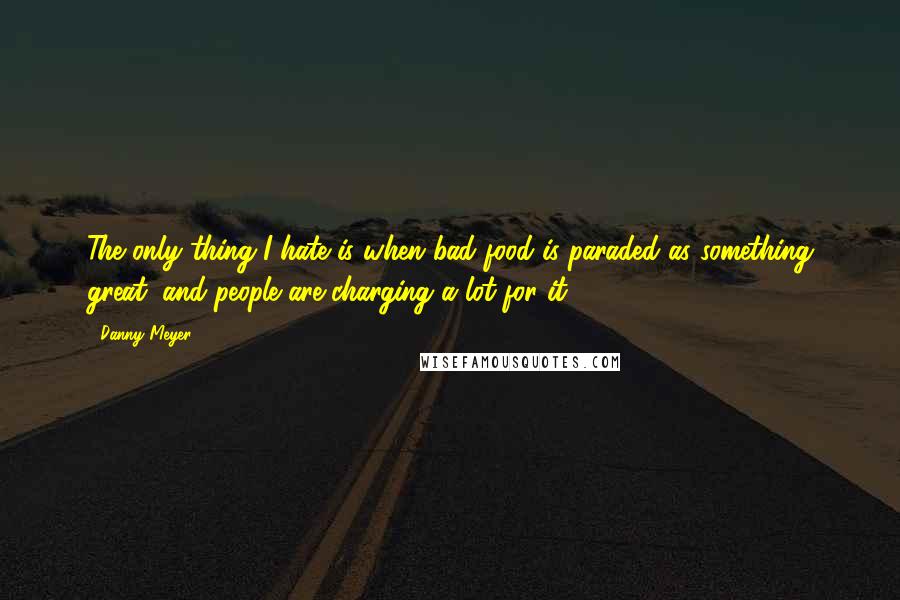 Danny Meyer Quotes: The only thing I hate is when bad food is paraded as something great, and people are charging a lot for it.