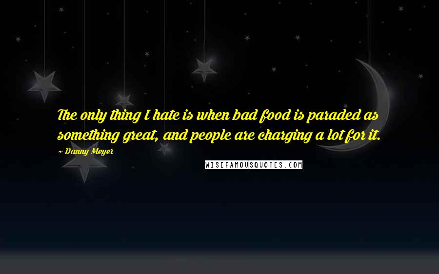 Danny Meyer Quotes: The only thing I hate is when bad food is paraded as something great, and people are charging a lot for it.