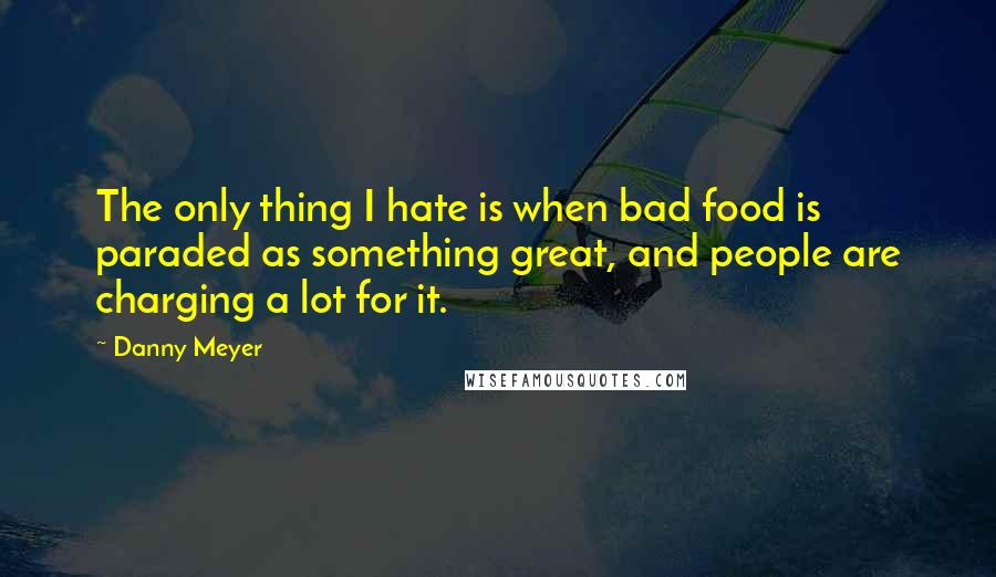 Danny Meyer Quotes: The only thing I hate is when bad food is paraded as something great, and people are charging a lot for it.