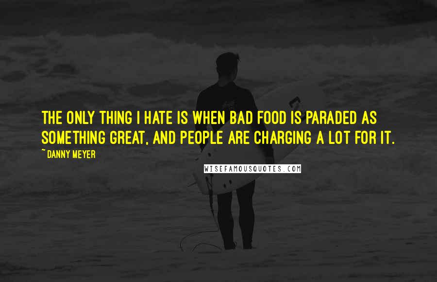 Danny Meyer Quotes: The only thing I hate is when bad food is paraded as something great, and people are charging a lot for it.