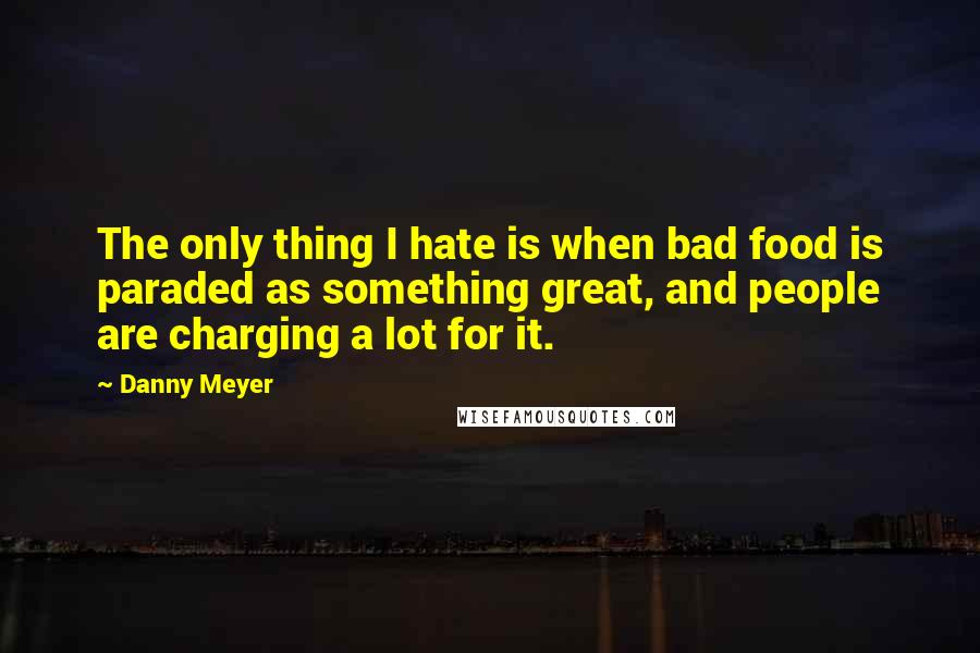 Danny Meyer Quotes: The only thing I hate is when bad food is paraded as something great, and people are charging a lot for it.