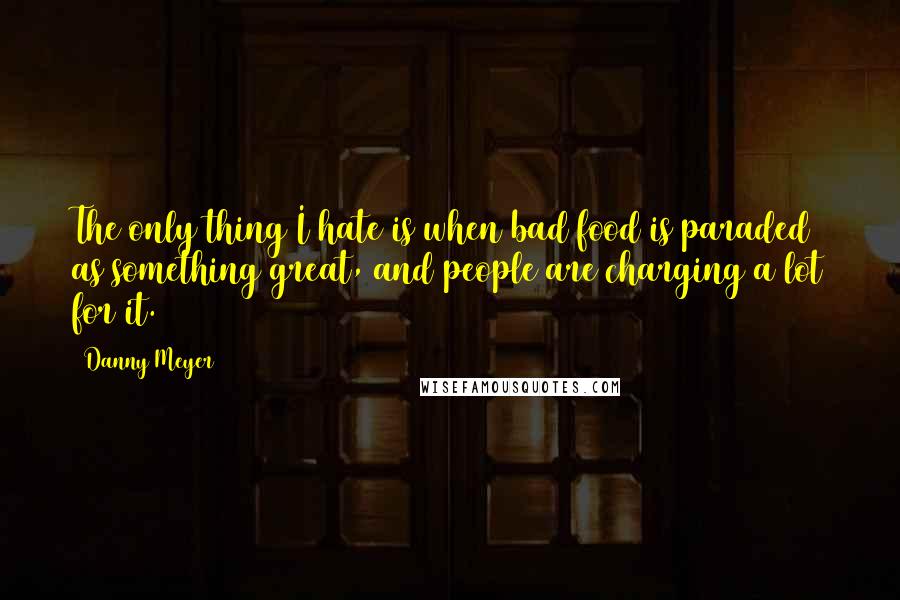 Danny Meyer Quotes: The only thing I hate is when bad food is paraded as something great, and people are charging a lot for it.