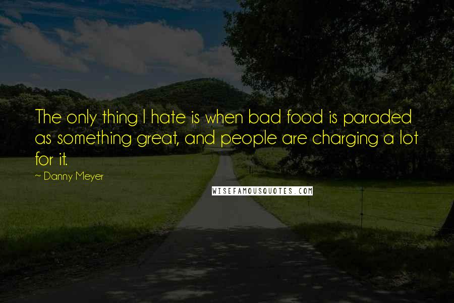 Danny Meyer Quotes: The only thing I hate is when bad food is paraded as something great, and people are charging a lot for it.