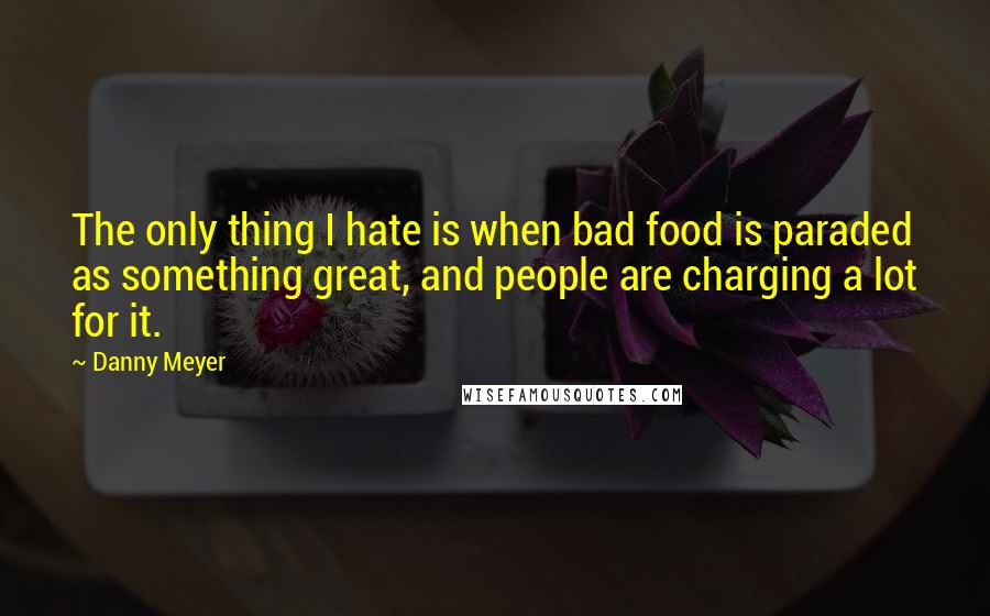 Danny Meyer Quotes: The only thing I hate is when bad food is paraded as something great, and people are charging a lot for it.