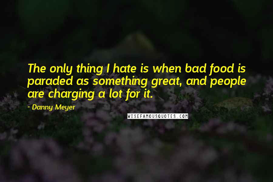 Danny Meyer Quotes: The only thing I hate is when bad food is paraded as something great, and people are charging a lot for it.