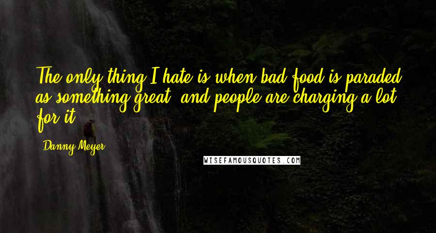 Danny Meyer Quotes: The only thing I hate is when bad food is paraded as something great, and people are charging a lot for it.