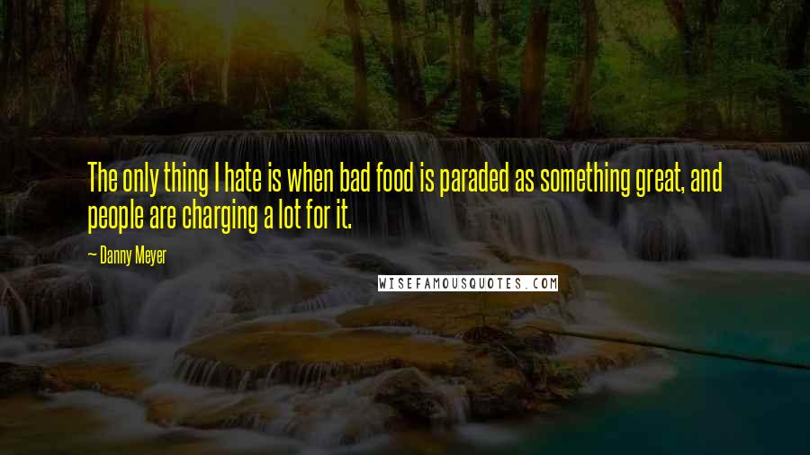 Danny Meyer Quotes: The only thing I hate is when bad food is paraded as something great, and people are charging a lot for it.