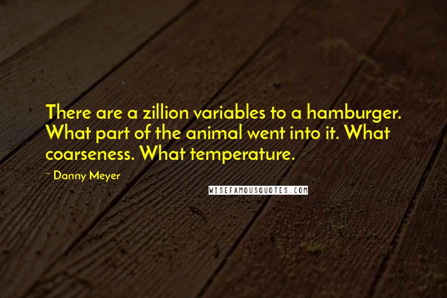 Danny Meyer Quotes: There are a zillion variables to a hamburger. What part of the animal went into it. What coarseness. What temperature.