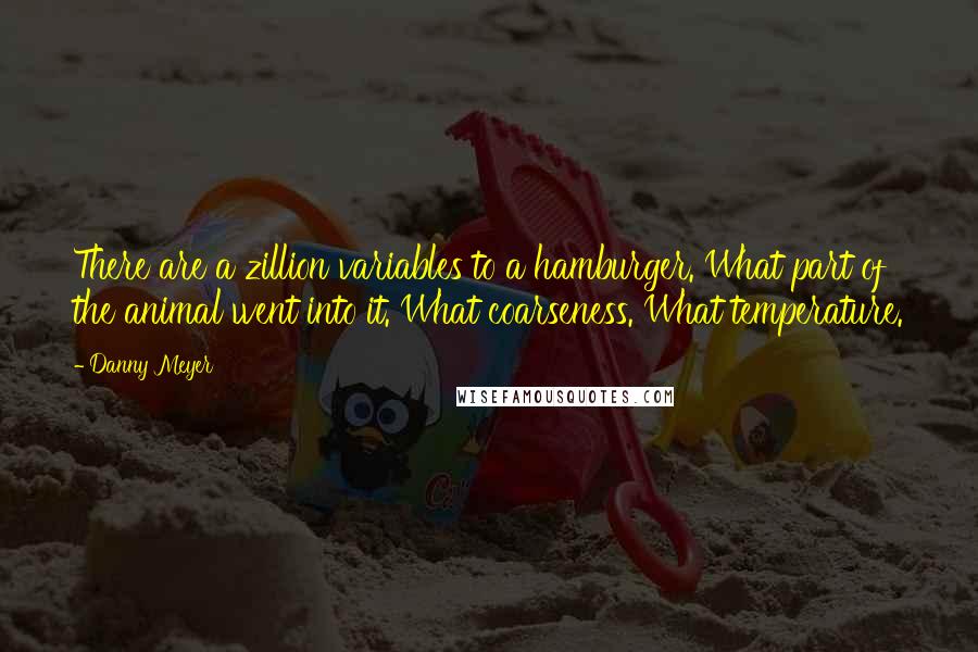 Danny Meyer Quotes: There are a zillion variables to a hamburger. What part of the animal went into it. What coarseness. What temperature.