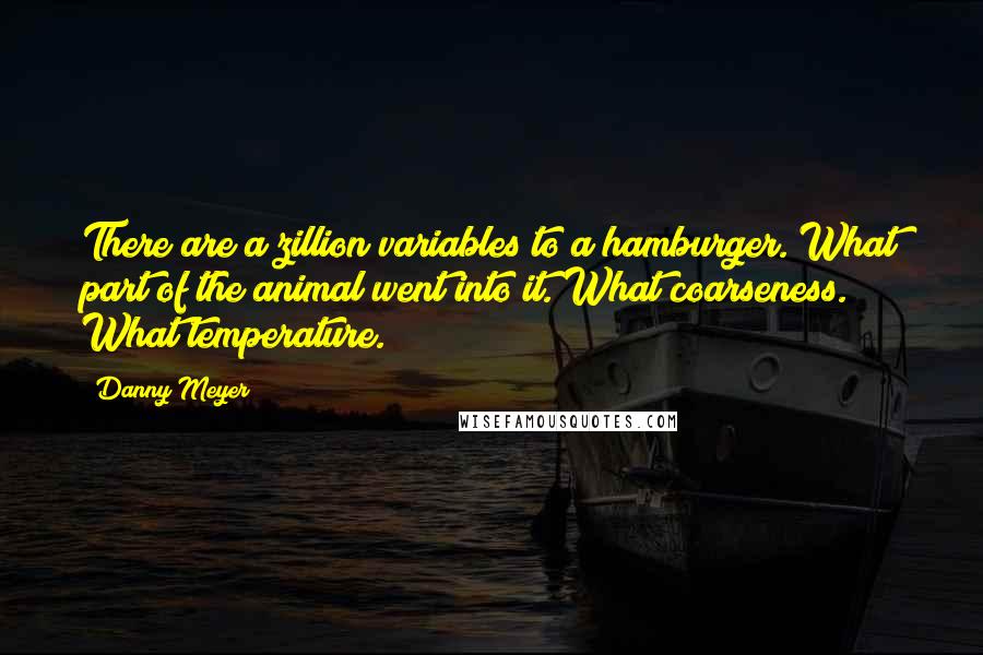 Danny Meyer Quotes: There are a zillion variables to a hamburger. What part of the animal went into it. What coarseness. What temperature.