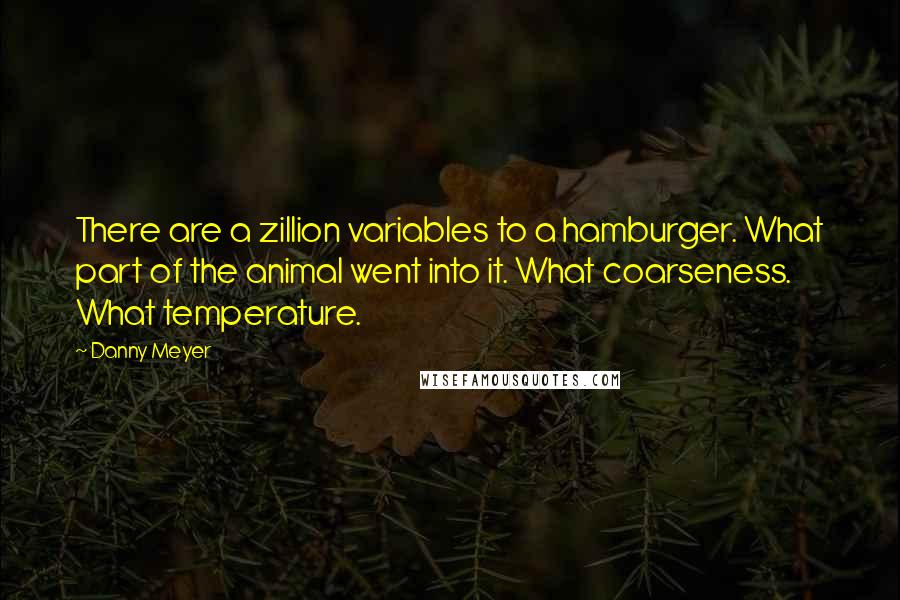 Danny Meyer Quotes: There are a zillion variables to a hamburger. What part of the animal went into it. What coarseness. What temperature.