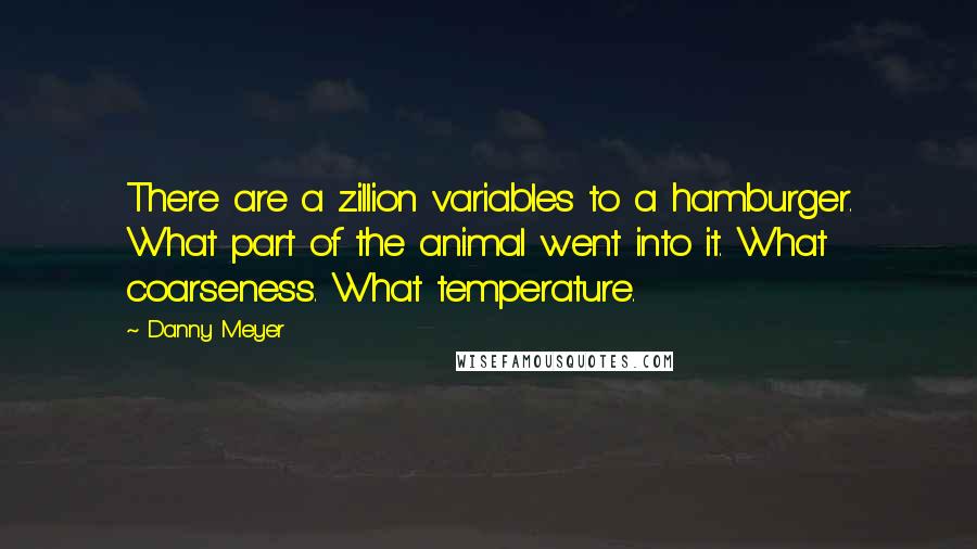 Danny Meyer Quotes: There are a zillion variables to a hamburger. What part of the animal went into it. What coarseness. What temperature.