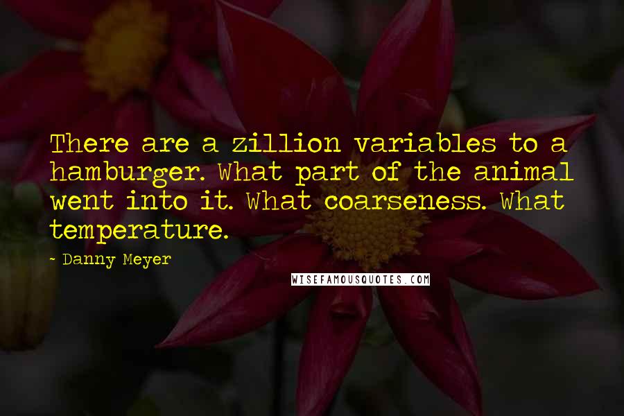 Danny Meyer Quotes: There are a zillion variables to a hamburger. What part of the animal went into it. What coarseness. What temperature.