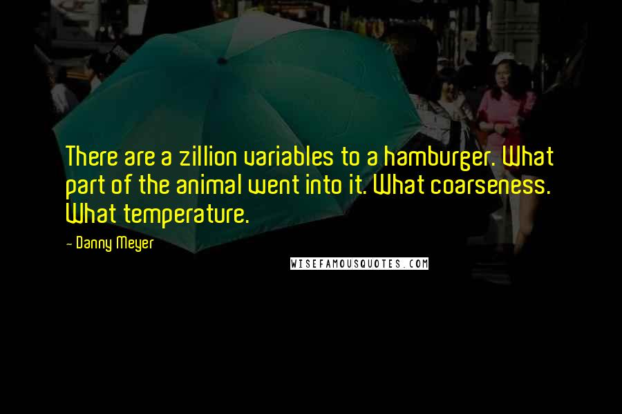 Danny Meyer Quotes: There are a zillion variables to a hamburger. What part of the animal went into it. What coarseness. What temperature.