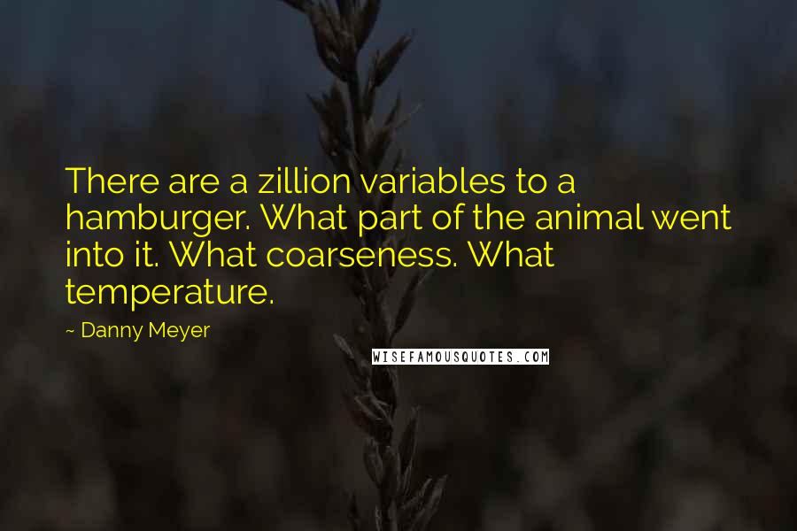 Danny Meyer Quotes: There are a zillion variables to a hamburger. What part of the animal went into it. What coarseness. What temperature.