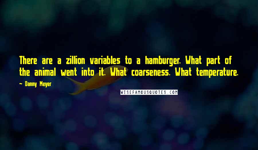 Danny Meyer Quotes: There are a zillion variables to a hamburger. What part of the animal went into it. What coarseness. What temperature.