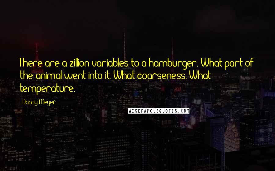 Danny Meyer Quotes: There are a zillion variables to a hamburger. What part of the animal went into it. What coarseness. What temperature.