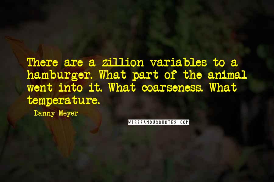 Danny Meyer Quotes: There are a zillion variables to a hamburger. What part of the animal went into it. What coarseness. What temperature.