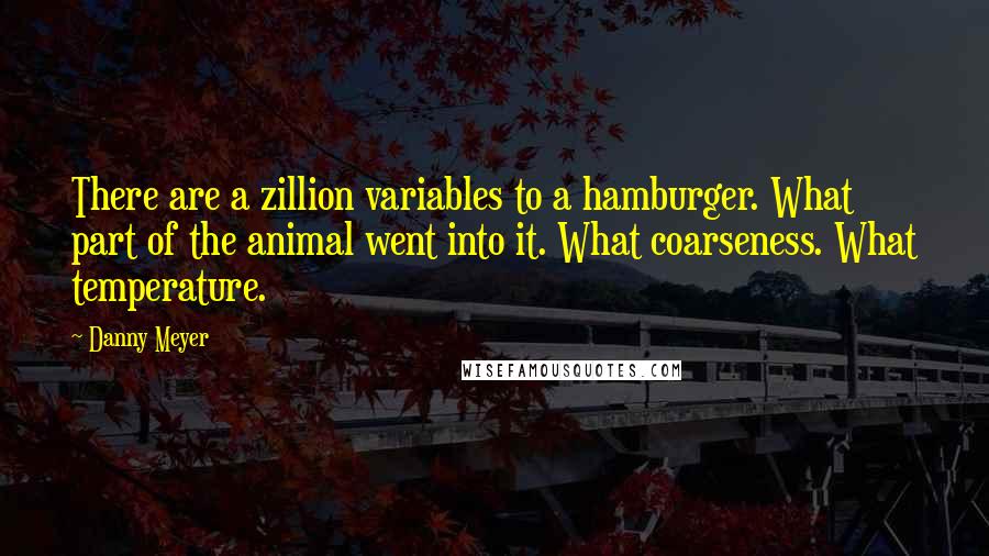 Danny Meyer Quotes: There are a zillion variables to a hamburger. What part of the animal went into it. What coarseness. What temperature.