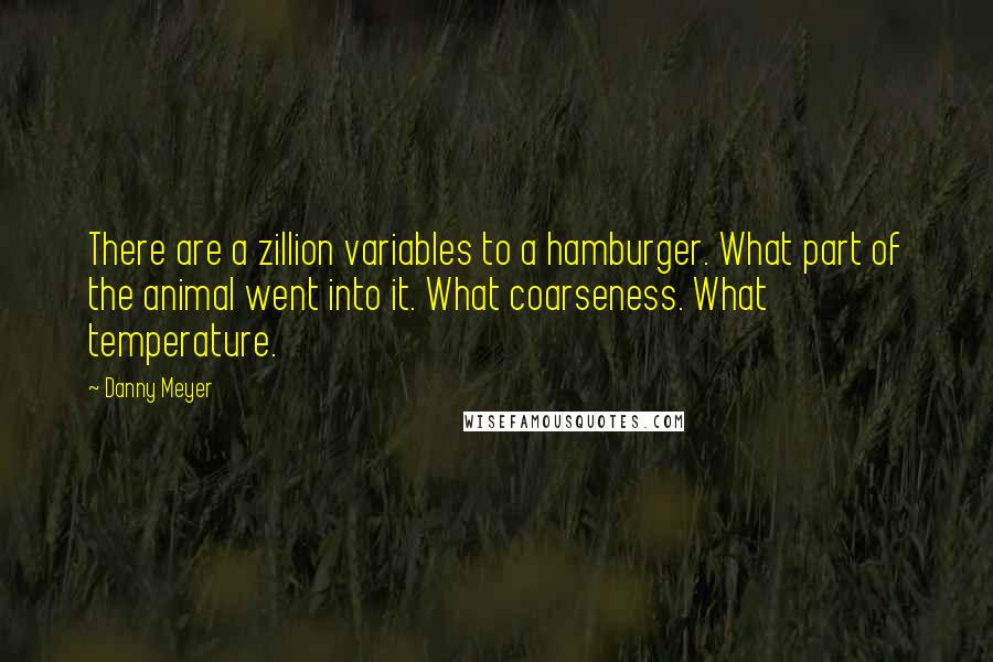 Danny Meyer Quotes: There are a zillion variables to a hamburger. What part of the animal went into it. What coarseness. What temperature.